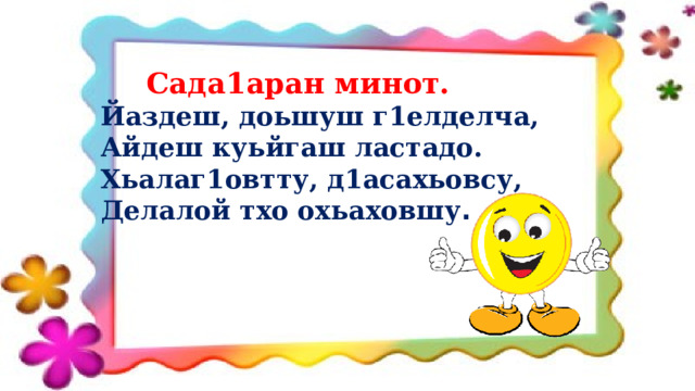  Сада1аран минот. Йаздеш, доьшуш г1елделча,  Айдеш куьйгаш ластадо. Хьалаг1овтту, д1асахьовсу, Делалой тхо охьаховшу . 