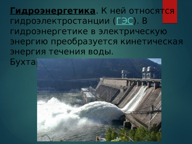 Гидроэнергетика . К ней относятся гидроэлектростанции ( ГЭС ). В гидроэнергетике в электрическую энергию преобразуется кинетическая энергия течения воды. Бухтарминская ГЭС.  