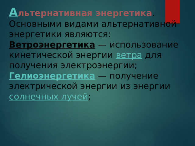 А льтернативная энергетика .  Основными видами альтернативной энергетики являются:  Ветроэнергетика  — использование кинетической энергии  ветра  для получения электроэнергии;  Гелиоэнергетика  — получение электрической энергии из энергии  солнечных лучей ;    