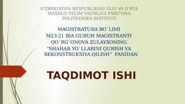 O’ZBEKISTON RESPUBLIKASI OLIY VA O’RTA MAXSUS TA’LIM VAZIRLIGI FARG’ONA POLITEXNIKA INSTITUTI MAGISTRATURA BO`LIMI M23-21 BIA GURUH MAGISTRANTI QO`RG`ONOVA ZULAYXONING “ SHAHAR YO`LLARINI QURISH VA REKONSTRUKSIYA QILISH” FANIDAN Taqdimot ishi 