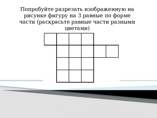 Попробуйте разрезать изображенную на рисунке фигуру на 3 равные по форме части (раскрасьте равные части разными цветами) 