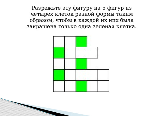 Разрежьте эту фигуру на 5 фигур из четырех клеток разной формы таким образом, чтобы в каждой их них была закрашена только одна зеленая клетка. 