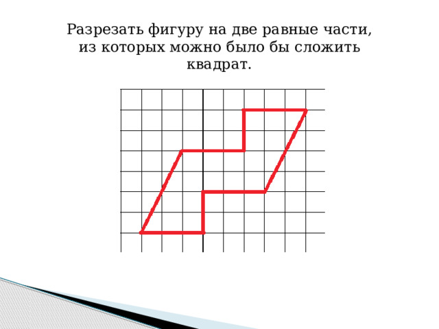 Разрезать фигуру на две равные части, из которых можно было бы сложить квадрат. 