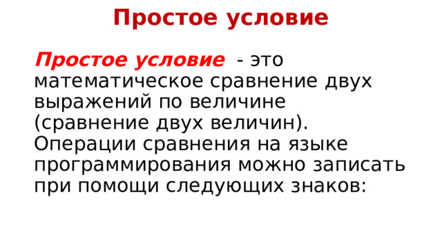 Простое условие Простое условие   - это математическое сравнение двух выражений по величине (сравнение двух величин). Операции сравнения на языке программирования можно записать при помощи следующих знаков: 