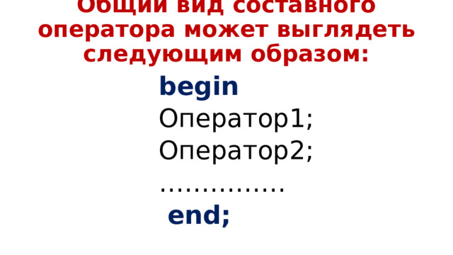 Общий вид составного оператора может выглядеть следующим образом: begin Оператор1; Оператор2; ……………   end; 