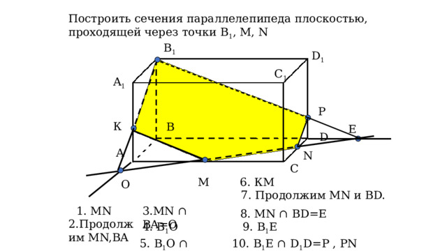 Построить сечения параллелепипеда плоскостью, проходящей через точки В 1 , М, N В 1 D 1 С 1 A 1 P К В Е D А N С M 6. КМ O  7. Продолжим MN и BD. 1. MN 3.MN ∩ BA=O 8. MN ∩ BD=E 2.Продолжим MN,ВА 4. В 1 О 9. В 1 E 5. В 1 О ∩ А 1 А=К 10. B 1 Е ∩ D 1 D=P , PN 