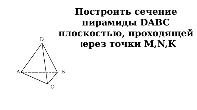 Построить сечение пирамиды DABC плоскостью, проходящей через точки M,N,K D A B C 
