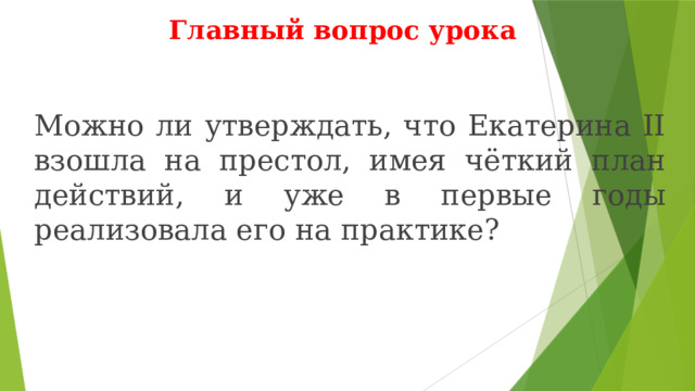 Главный вопрос урока Можно ли утверждать, что Екатерина II взошла на престол, имея чёткий план действий, и уже в первые годы реализовала его на практике? 