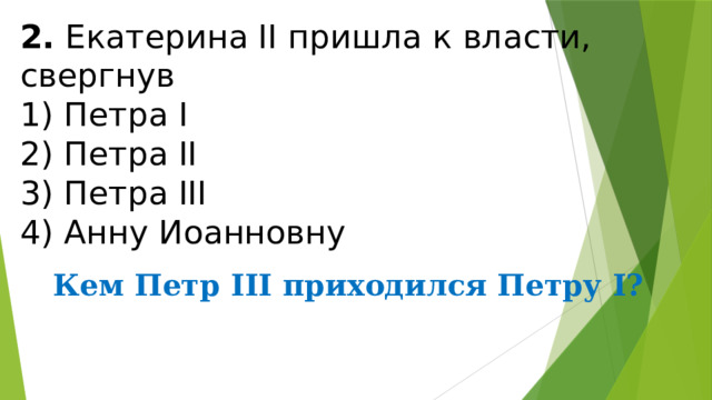 2.  Екатерина II пришла к власти, свергнув 1) Петра I  2) Петра II  3) Петра III  4) Анну Иоанновну Кем Петр III приходился Петру I? 