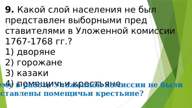 9.  Какой слой населения не был представлен выборными пред­ставителями в Уложенной комиссии 1767-1768 гг.? 1) дворяне  2) горожане  3) казаки  4) помещичьи крестьяне Почему в работе Уложенной комиссии не были представлены помещичьи крестьяне? 