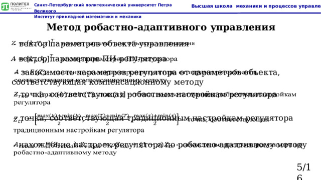 Метод робастно-адаптивного управления  - вектор параметров объекта управления    - вектор параметров ПИ-регулятора   – зависимость параметров регулятора от параметров объекта, соответствующая компенсационному методу   – точка, соответствующая робастным настройкам регулятора   – точка, соответствующая традиционным настройкам регулятора    - нахождение настроек регулятора по робастно-адаптивному методу   5/16  