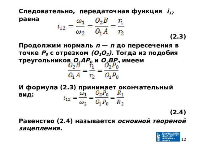  Следовательно, передаточная функция i 12  равна  (2.3)  Продолжим нормаль n  — n  до пересечения в точке Р 0  с отрез­ком (О 1 O 2 ). Тогда из подобия треугольников O 1 АР 0  и O 2 ВР 0  имеем    И формула (2.3) принимает окончательный вид:  (2.4)  Равенство (2.4) называется основной теоремой зацепления.  