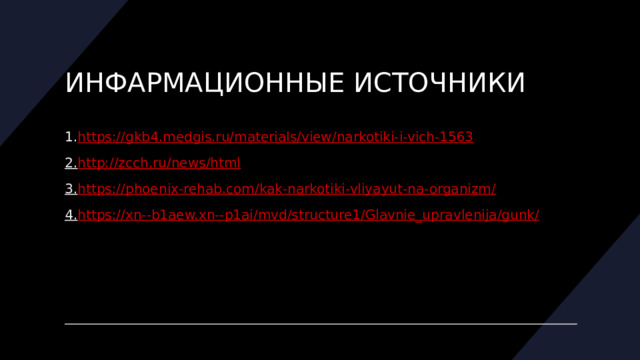 заключение В ходе проведения исследовательской работы,  было установлено, что использование наркотических веществ, не в медицинских целях, пагубно влияет на здоровье человека.  Химический состав психоактивных веществ не только вызывает сильнейшую физическую и психическую зависимости, но и разрушает ткани, клетки, нарушает работу систем органов человека, снижает иммунитет, интеллект, вызывает психические расстройства, что в свою очередь приводит к ужасающим последствиям: агрессивное и неконтролируемое поведение, деградация человека как личности. 