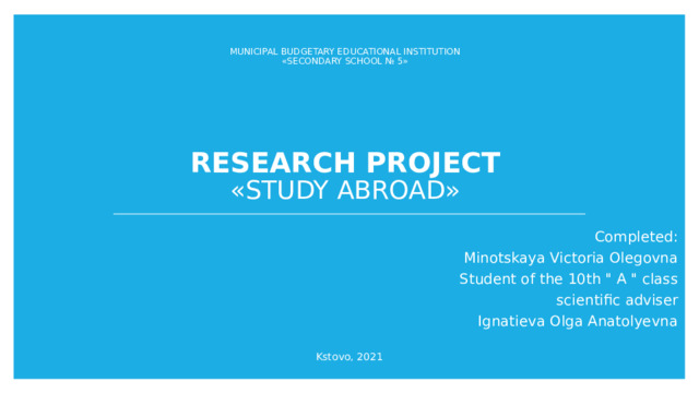  Municipal budgetary educational Institution  «Secondary school № 5»       Research project  «Study abroad»   Completed: Minotskaya Victoria Olegovna Student of the 10th 