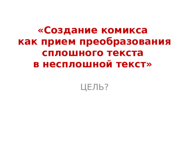 «Создание комикса  как прием преобразования сплошного текста  в несплошной текст» ЦЕЛЬ? 
