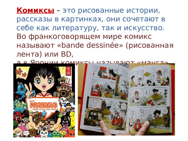 Комиксы – это рисованные истории, рассказы в картинках, они сочетают в себе как литературу, так и искусство. Во франкоговорящем мире комикс называют «bande dessinée» (рисованная лента) или BD, а в Японии комиксы называют «манга». 