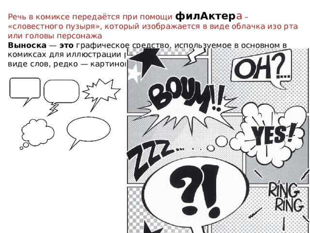 Речь в комиксе передаётся при помощи филАктер а – «словестного пузыря», который изображается в виде облачка изо рта или головы персонажа Выноска —  это  графическое средство, используемое в основном в комиксах для иллюстрации речи либо мыслей персонажа (обычно в виде слов, редко — картинок). 