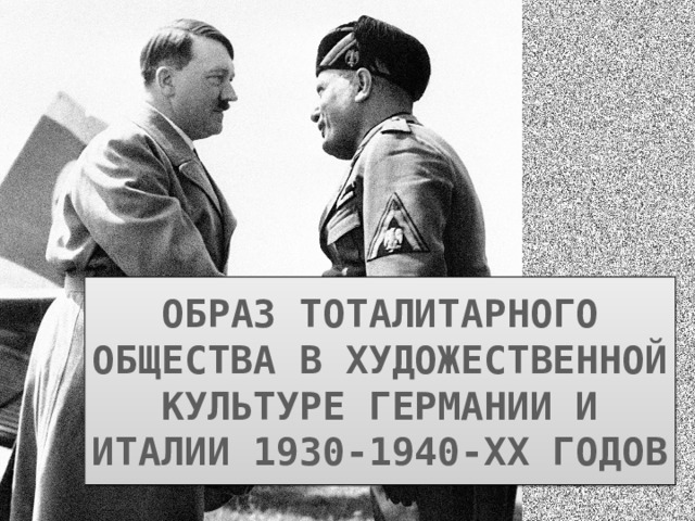 ОБРАЗ ТОТАЛИТАРНОГО ОБЩЕСТВА В ХУДОЖЕСТВЕННОЙ КУЛЬТУРЕ ГЕРМАНИИ И ИТАЛИИ 1930-1940-ХХ ГОДОВ 