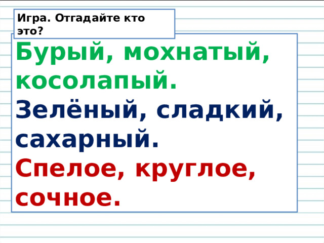 Игра. Отгадайте кто это? Бурый, мохнатый, косолапый. Зелёный, сладкий, сахарный. Спелое, круглое, сочное. 