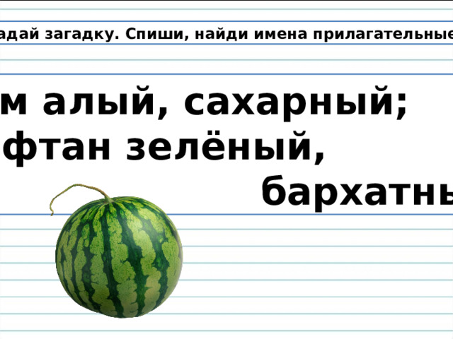 Отгадай загадку. Спиши, найди имена прилагательные. Сам алый, сахарный; Кафтан зелёный,  бархатный. 