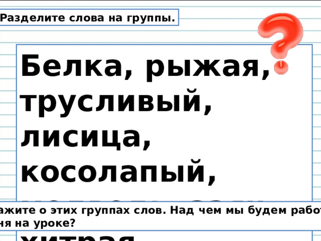 Разделите слова на группы. Белка, рыжая, трусливый, лисица, косолапый, медведь, заяц, хитрая. Расскажите о этих группах слов. Над чем мы будем работать сегодня на уроке? 