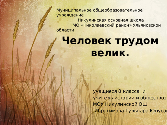 Муниципальное общеобразовательное учреждение  Никулинская основная школа  МО «Николаевский район» Ульяновской области   Человек трудом велик. учащиеся 8 класса и учитель истории и обществознания МОУ Никулинской ОШ  Ибрагимова Гульнара Юнусовна 