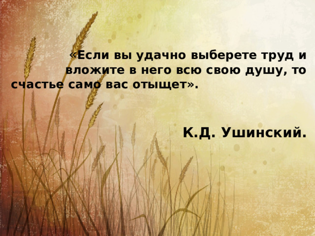    « Если вы удачно выберете труд и вложите в него всю свою душу, то счастье само вас отыщет». К.Д. Ушинский.   