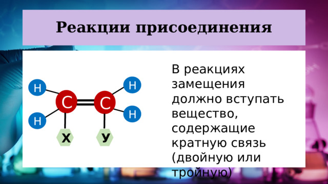 Реакции присоединения В реакциях замещения должно вступать вещество, содержащие кратную связь (двойную или тройную) Н Н С С Н Н Х У 
