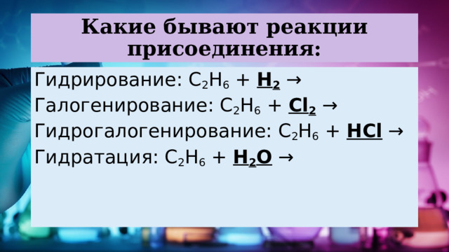 Какие бывают реакции присоединения: Гидрирование: C 2 H 6 + H 2  → Галогенирование: C 2 H 6 + Cl 2  → Гидрогалогенирование: C 2 H 6 + HCl  → Гидратация: C 2 H 6 + H 2 О  → 