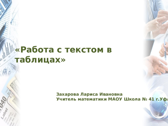 «Работа с текстом в таблицах» Захарова Лариса Ивановна Учитель математики МАОУ Школа № 41 г.Уфа 