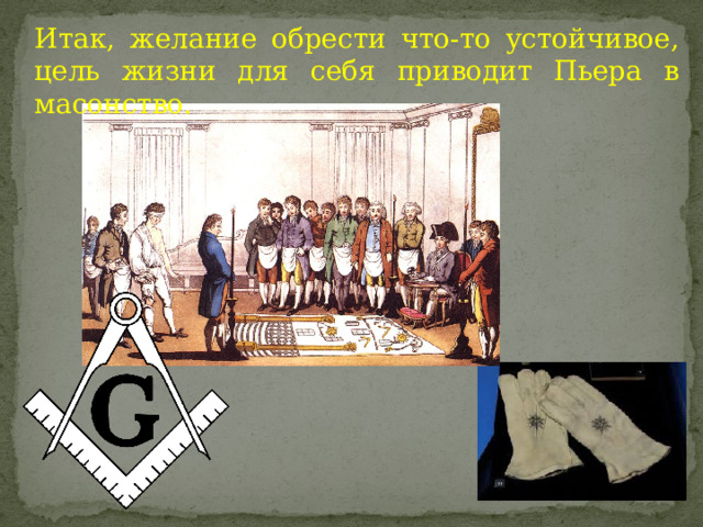 Итак, желание обрести что-то устойчивое, цель жизни для себя приводит Пьера в масонство. 