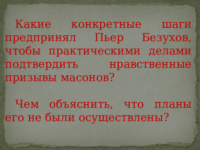  Какие конкретные шаги предпринял Пьер Безухов, чтобы практическими делами подтвердить нравственные призывы масонов?  Чем объяснить, что планы его не были осуществлены? 