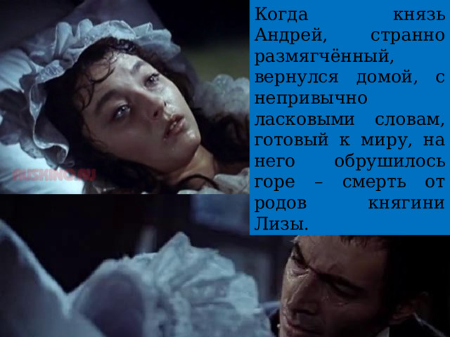 Когда князь Андрей, странно размягчённый, вернулся домой, с непривычно ласковыми словам, готовый к миру, на него обрушилось горе – смерть от родов княгини Лизы. 