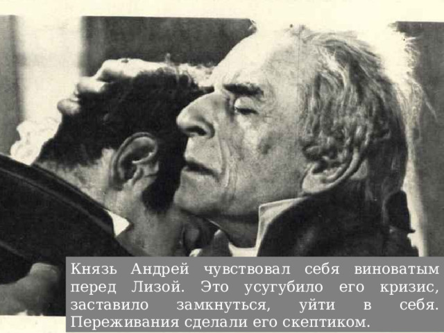 Князь Андрей чувствовал себя виноватым перед Лизой. Это усугубило его кризис, заставило замкнуться, уйти в себя. Переживания сделали его скептиком. 