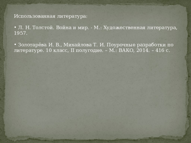 Использованная литература:  Л. Н. Толстой. Война и мир. - М.: Художественная литература, 1957.  Золотарёва И. В., Михайлова Т. И. Поурочные разработки по литературе. 10 класс, II полугодие. – М.: ВАКО, 2014. – 416 с. 