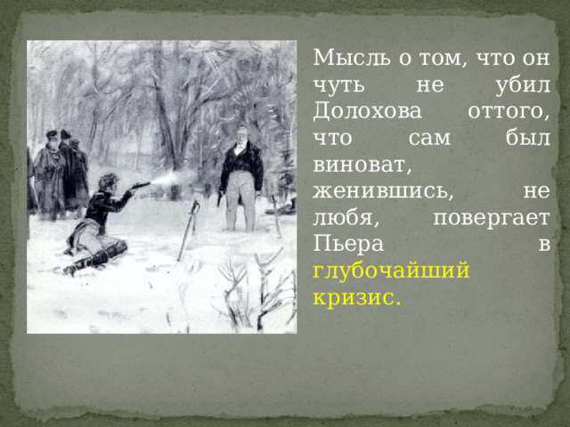 Мысль о том, что он чуть не убил Долохова оттого, что сам был виноват, женившись, не любя, повергает Пьера в глубочайший кризис. 