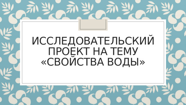 ИССЛЕДОВАТЕЛЬСКИЙ ПРОЕКТ на тему «Свойства воды» 