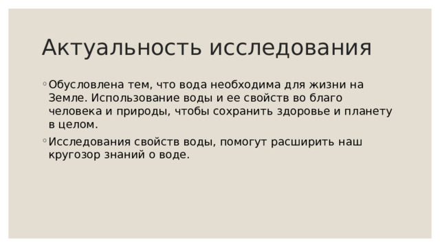 Актуальность исследования Обусловлена тем, что вода необходима для жизни на Земле. Использование воды и ее свойств во благо человека и природы, чтобы сохранить здоровье и планету в целом. Исследования свойств воды, помогут расширить наш кругозор знаний о воде. 