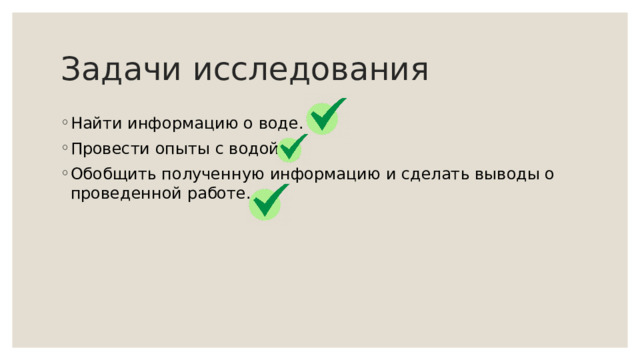 Задачи исследования Найти информацию о воде. Провести опыты с водой. Обобщить полученную информацию и сделать выводы о проведенной работе. 