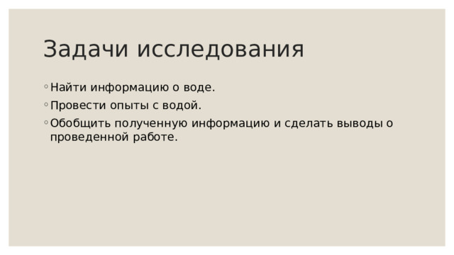 Задачи исследования Найти информацию о воде. Провести опыты с водой. Обобщить полученную информацию и сделать выводы о проведенной работе. 