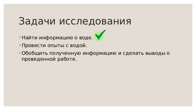 Задачи исследования Найти информацию о воде. Провести опыты с водой. Обобщить полученную информацию и сделать выводы о проведенной работе. 