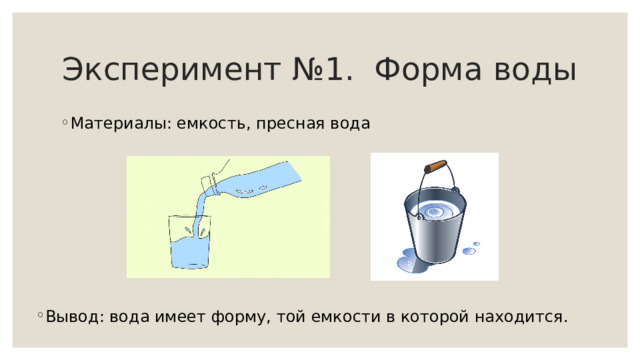 Эксперимент №1. Форма воды Материалы: емкость, пресная вода Вывод: вода имеет форму, той емкости в которой находится. 