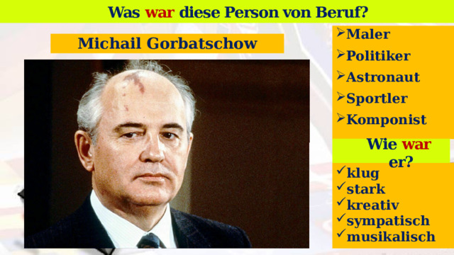 Was war diese Person von Beruf? Wer ist das? Maler Politiker Astronaut Sportler Komponist  Michail Gorbatschow Wie war er? klug stark kreativ sympatisch musikalisch   13 