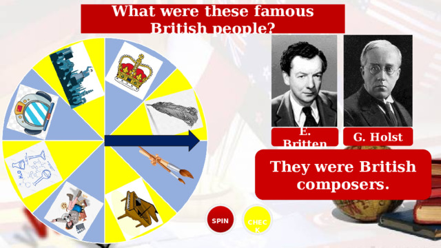 What were these famous British people? G. Holst E. Britten They were British composers. SPIN CHECK 