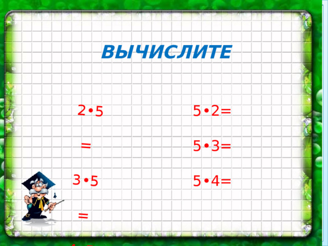 2•5= 3•5= 4•5= ВЫЧИСЛИТЕ 5•2= 5•3= 5•4=     