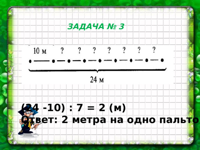 ЗАДАЧА № 3 ( 24 -10) : 7 = 2 (м) Ответ: 2 метра на одно пальто. 