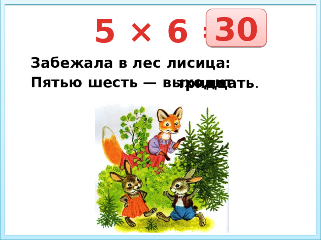 30 5 × 6 = Забежала в лес лисица: Пятью шесть — выходит тридцать . 