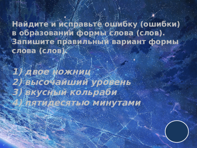 Найдите и исправьте ошибку (ошибки) в образовании формы слова (слов). Запишите правильный вариант формы слова (слов).   1) двое ножниц  2) высочайший уровень  3) вкусный кольраби  4) пятидесятью минутами 