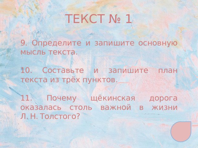 ТЕКСТ № 1 9. Определите и запишите основную мысль текста. 10. Составьте и запишите план текста из трёх пунктов. 11. Почему щёкинская дорога оказалась столь важной в жизни Л. Н. Толстого? 