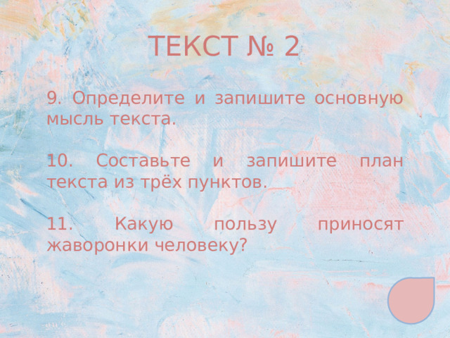 ТЕКСТ № 2 9. Определите и запишите основную мысль текста. 10. Составьте и запишите план текста из трёх пунктов. 11. Какую пользу приносят жаворонки человеку? 